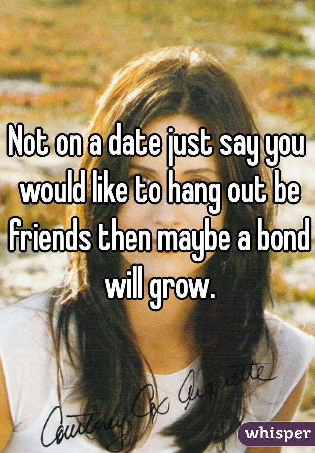 Not on a date just say you would like to hang out be friends then maybe a bond will grow.