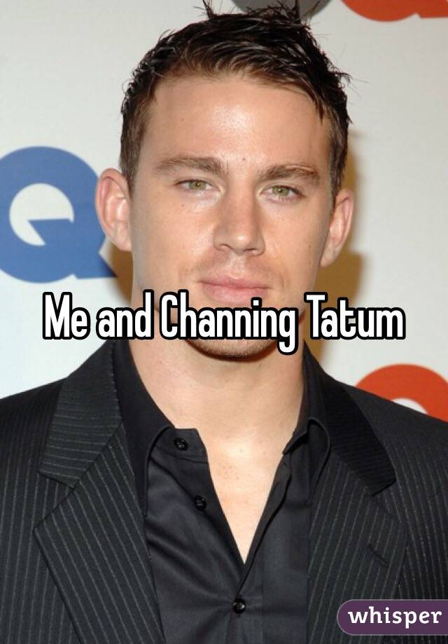 Me and Channing Tatum