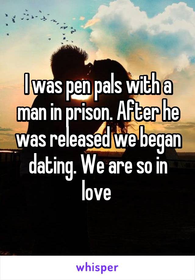 I was pen pals with a man in prison. After he was released we began dating. We are so in love 