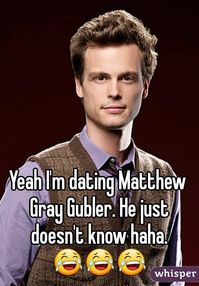 Yeah I'm dating Matthew Gray Gubler. He just doesn't know haha. 😂😂😂