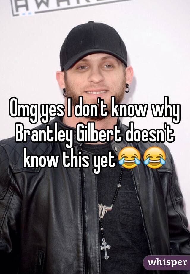 Omg yes I don't know why Brantley Gilbert doesn't know this yet😂😂