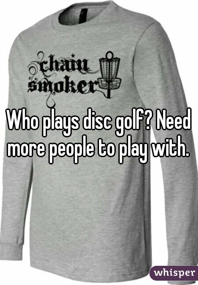 Who plays disc golf? Need more people to play with. 