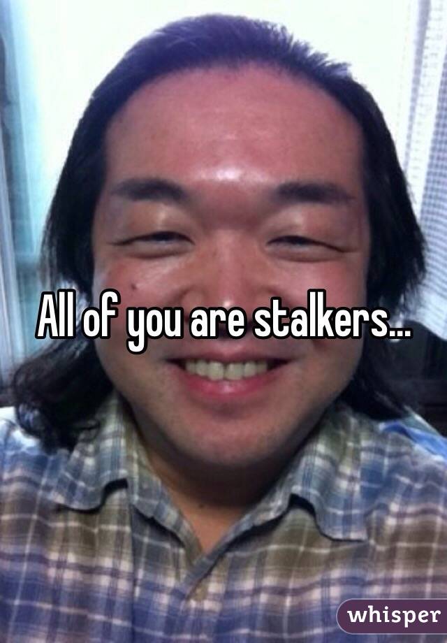 All of you are stalkers... 