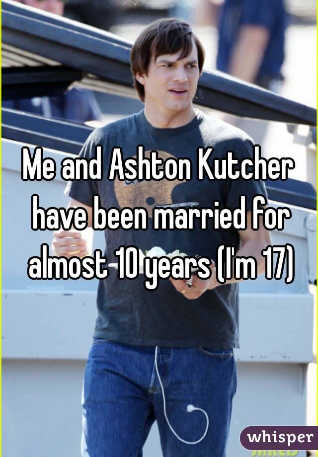 Me and Ashton Kutcher have been married for almost 10 years (I'm 17)