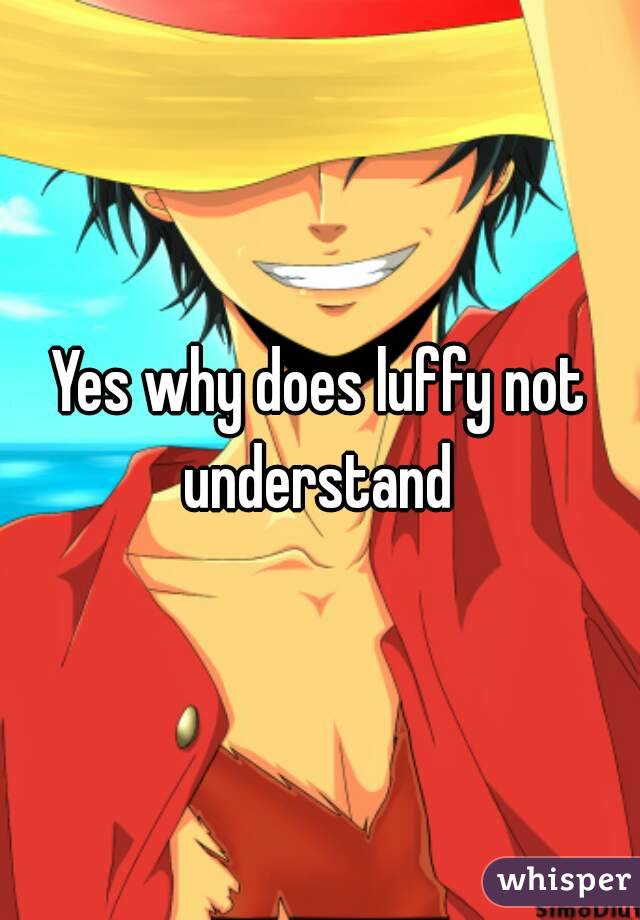 Yes why does luffy not understand 
