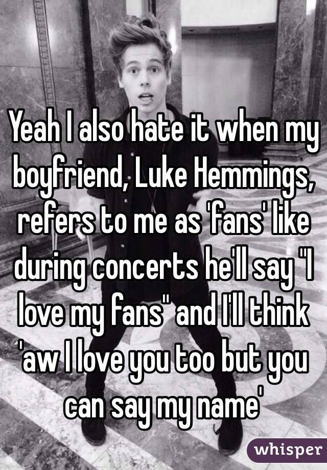 Yeah I also hate it when my boyfriend, Luke Hemmings, refers to me as 'fans' like during concerts he'll say "I love my fans" and I'll think 'aw I love you too but you can say my name'