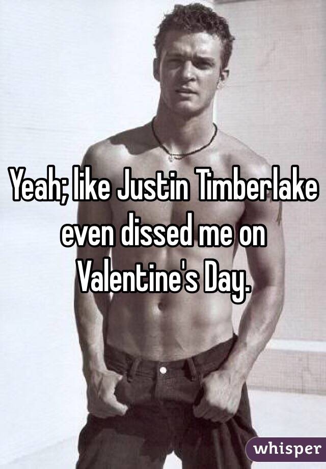 Yeah; like Justin Timberlake even dissed me on Valentine's Day.  