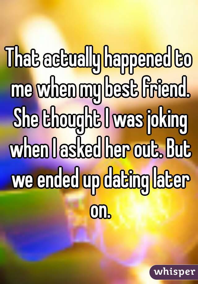 That actually happened to me when my best friend. She thought I was joking when I asked her out. But we ended up dating later on.