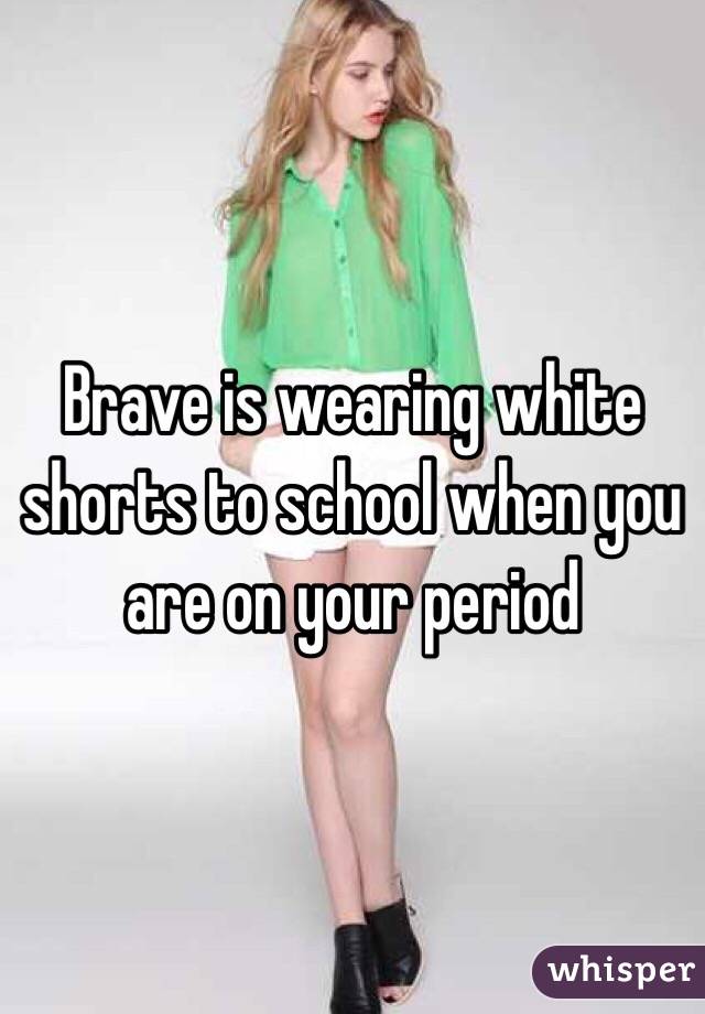 Brave is wearing white shorts to school when you are on your period