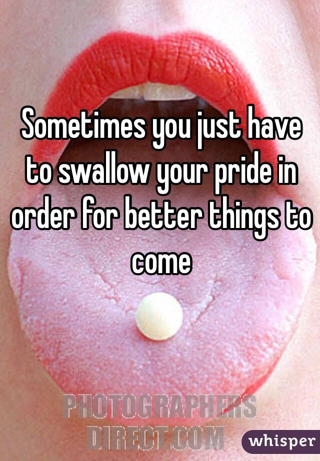 Sometimes you just have to swallow your pride in order for better things to come