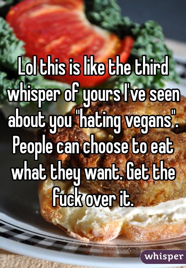 Lol this is like the third whisper of yours I've seen about you "hating vegans". People can choose to eat what they want. Get the fuck over it. 