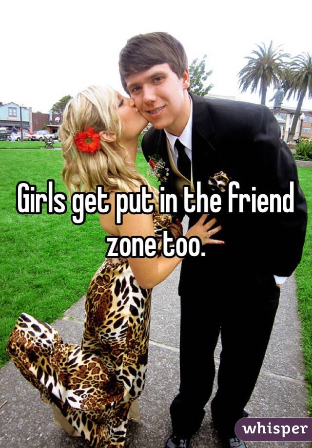 Girls get put in the friend zone too. 