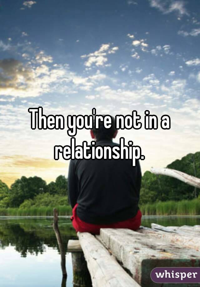 Then you're not in a relationship. 