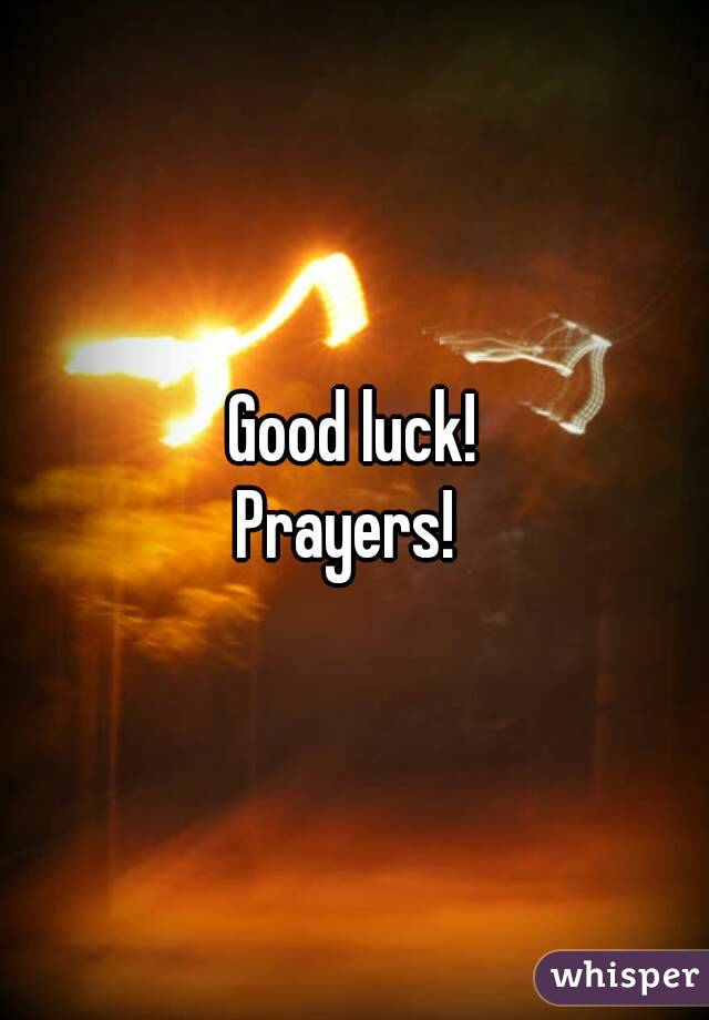 Good luck!
Prayers! 