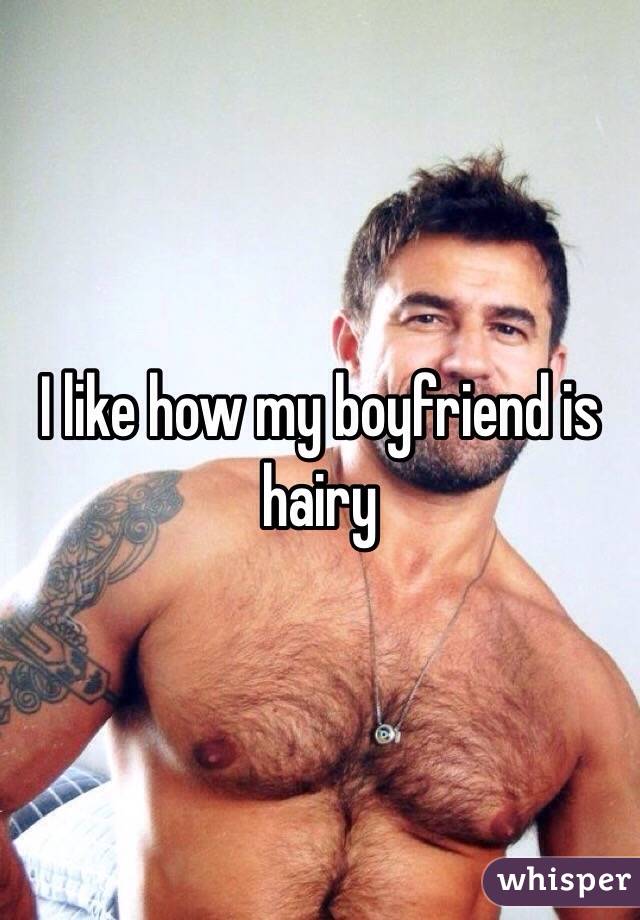I like how my boyfriend is hairy