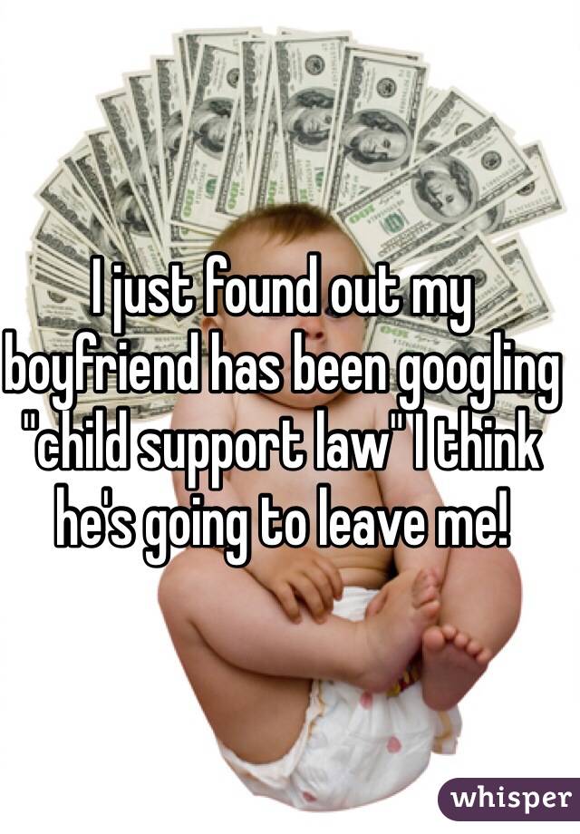 I just found out my boyfriend has been googling "child support law" I think he's going to leave me!