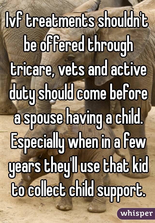 Ivf treatments shouldn't be offered through tricare, vets and active duty should come before a spouse having a child. Especially when in a few years they'll use that kid to collect child support.