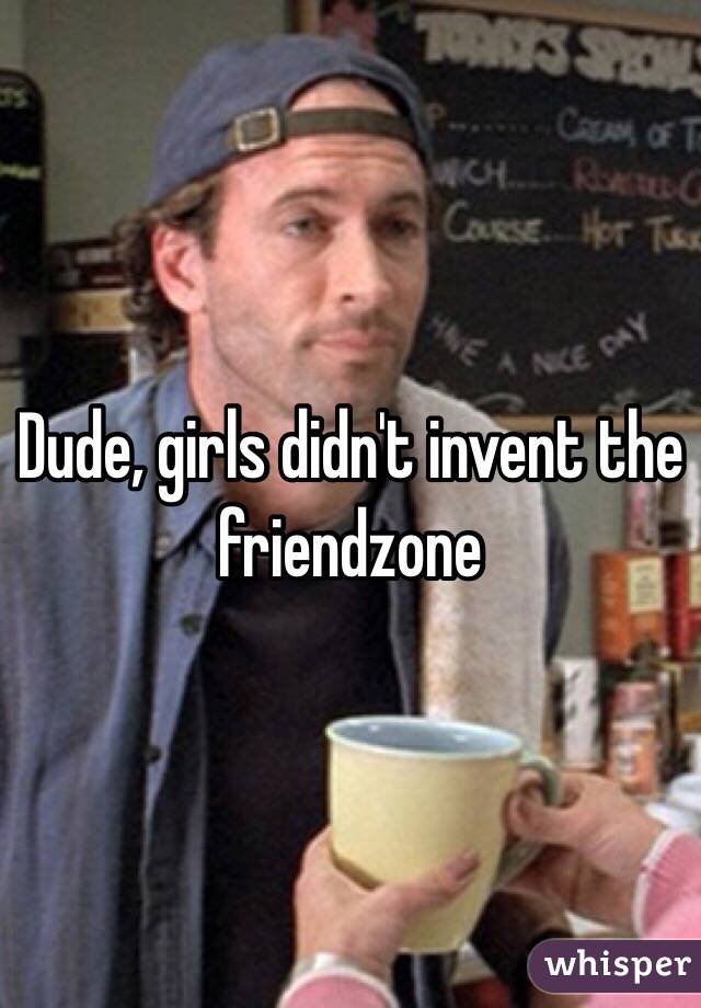 Dude, girls didn't invent the friendzone