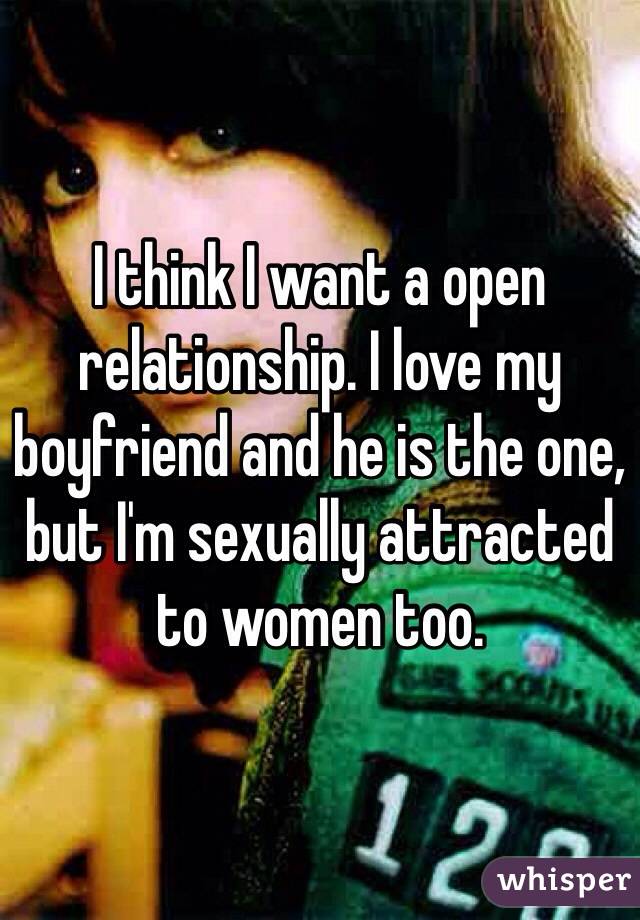 I think I want a open relationship. I love my boyfriend and he is the one, but I'm sexually attracted to women too.