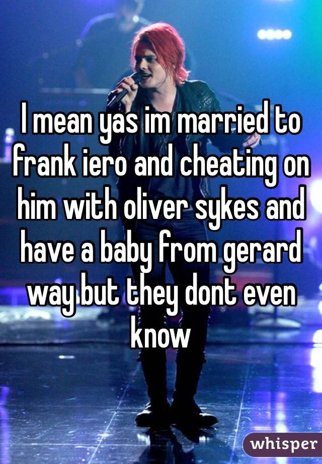 I mean yas im married to frank iero and cheating on him with oliver sykes and have a baby from gerard way but they dont even know