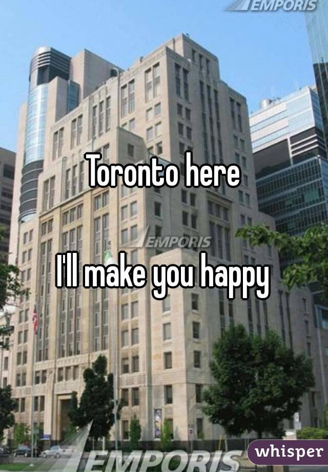 Toronto here

I'll make you happy