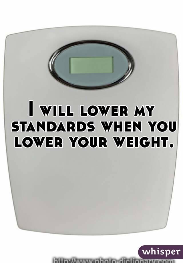 I will lower my standards when you lower your weight.