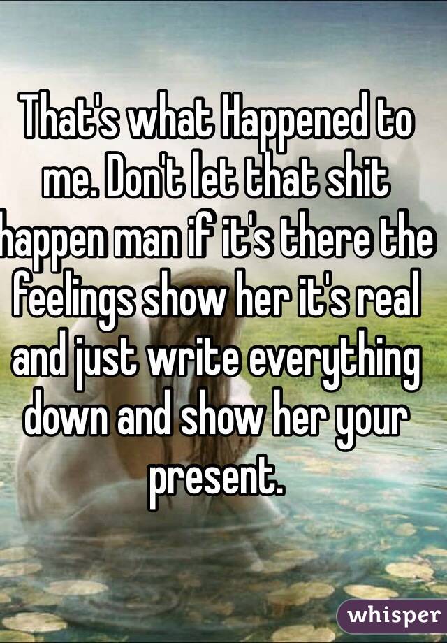 That's what Happened to me. Don't let that shit happen man if it's there the feelings show her it's real and just write everything down and show her your present. 