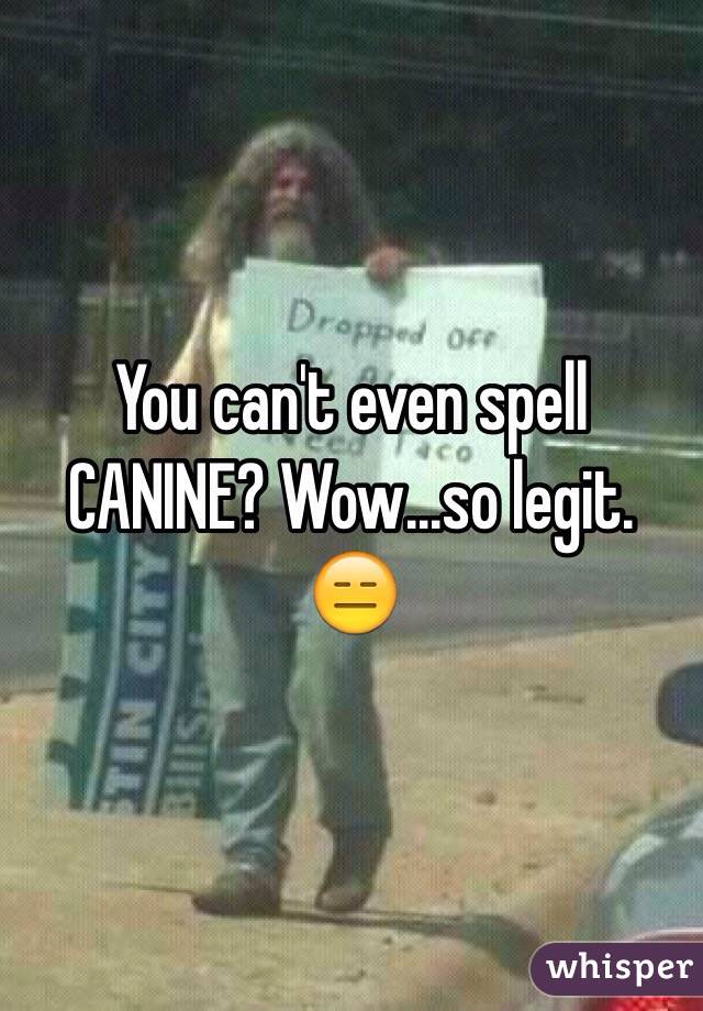 You can't even spell CANINE? Wow...so legit. 😑