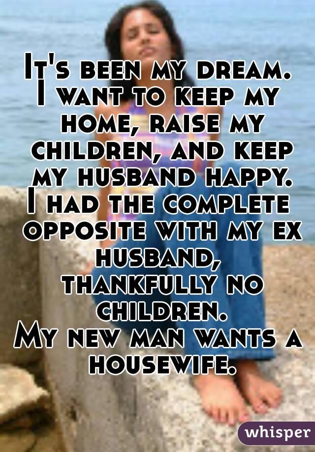 It's been my dream.
I want to keep my home, raise my children, and keep my husband happy.
I had the complete opposite with my ex husband,  thankfully no children.
My new man wants a housewife.