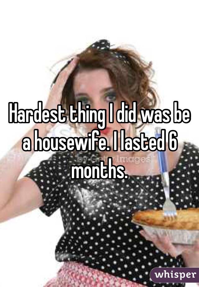 Hardest thing I did was be a housewife. I lasted 6 months. 