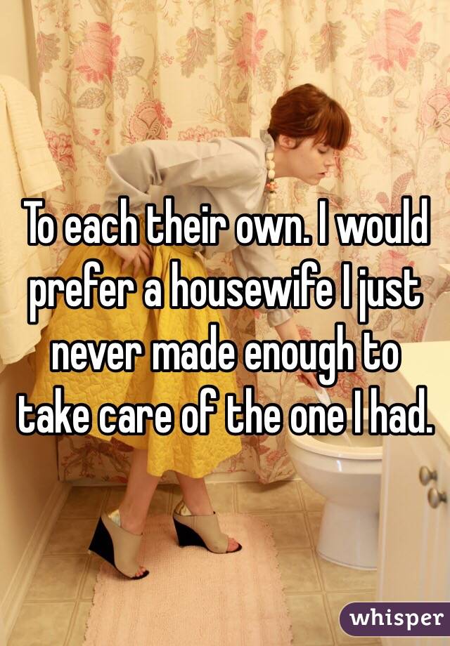 To each their own. I would prefer a housewife I just never made enough to take care of the one I had. 