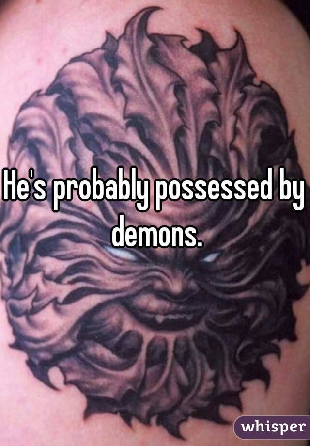 He's probably possessed by demons.