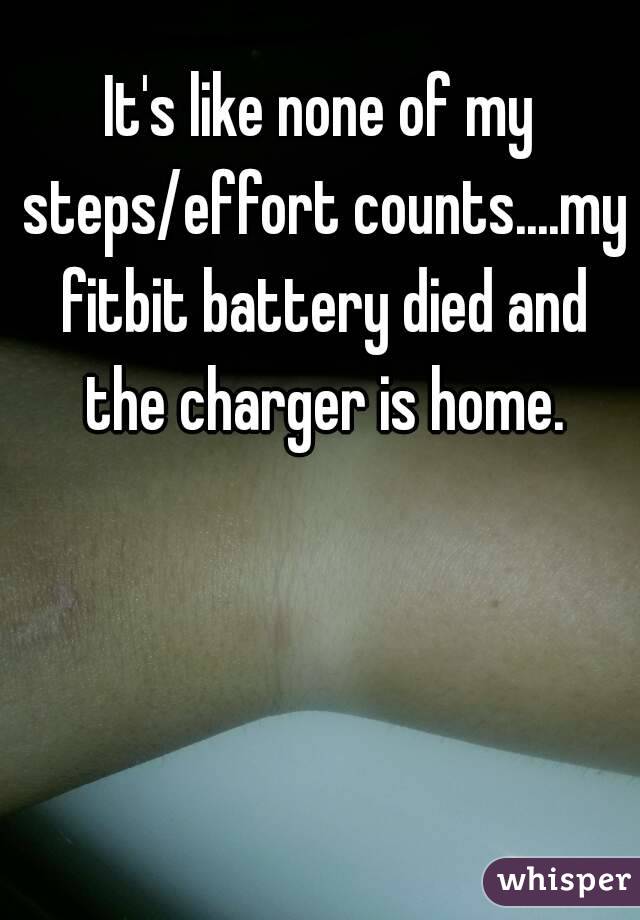 It's like none of my steps/effort counts....my fitbit battery died and the charger is home.