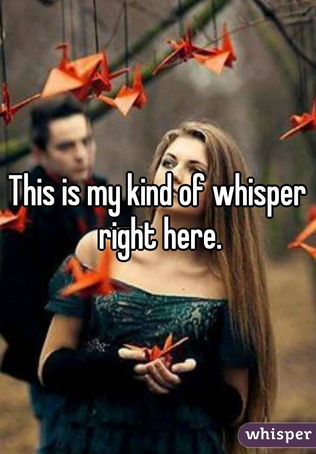 This is my kind of whisper right here.