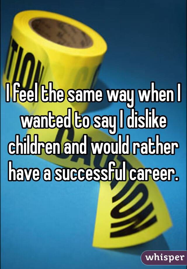 I feel the same way when I wanted to say I dislike children and would rather have a successful career.