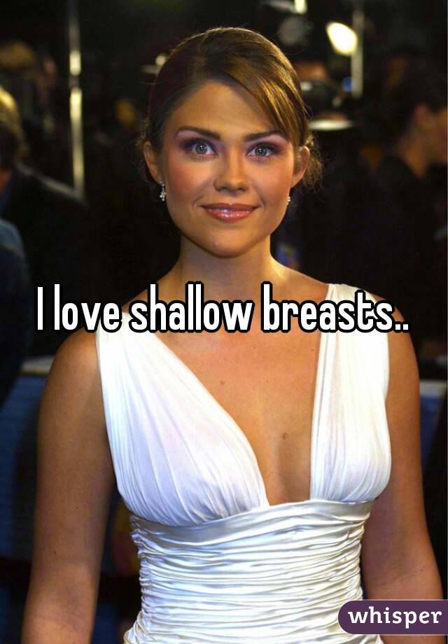 I love shallow breasts..