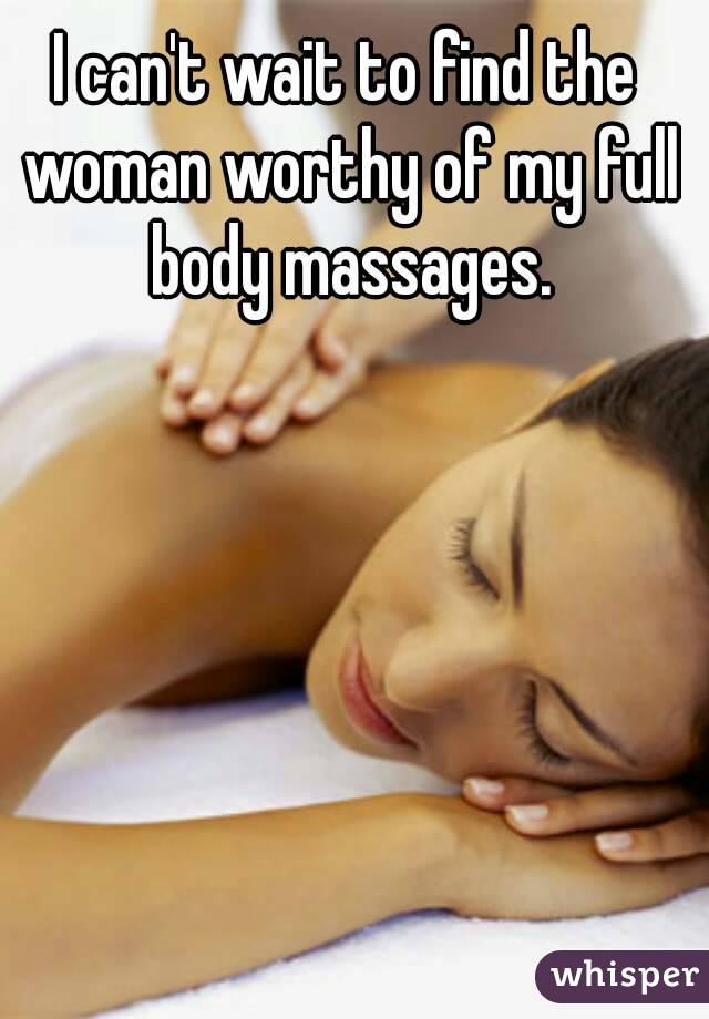 I can't wait to find the woman worthy of my full body massages.