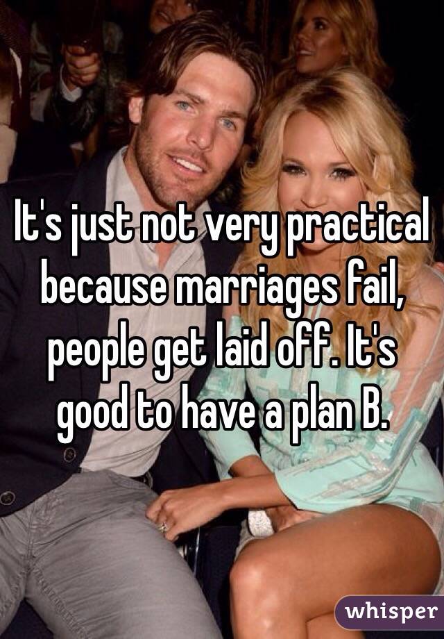 It's just not very practical because marriages fail, people get laid off. It's good to have a plan B.