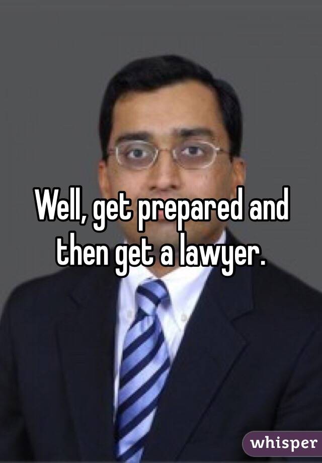 Well, get prepared and then get a lawyer. 