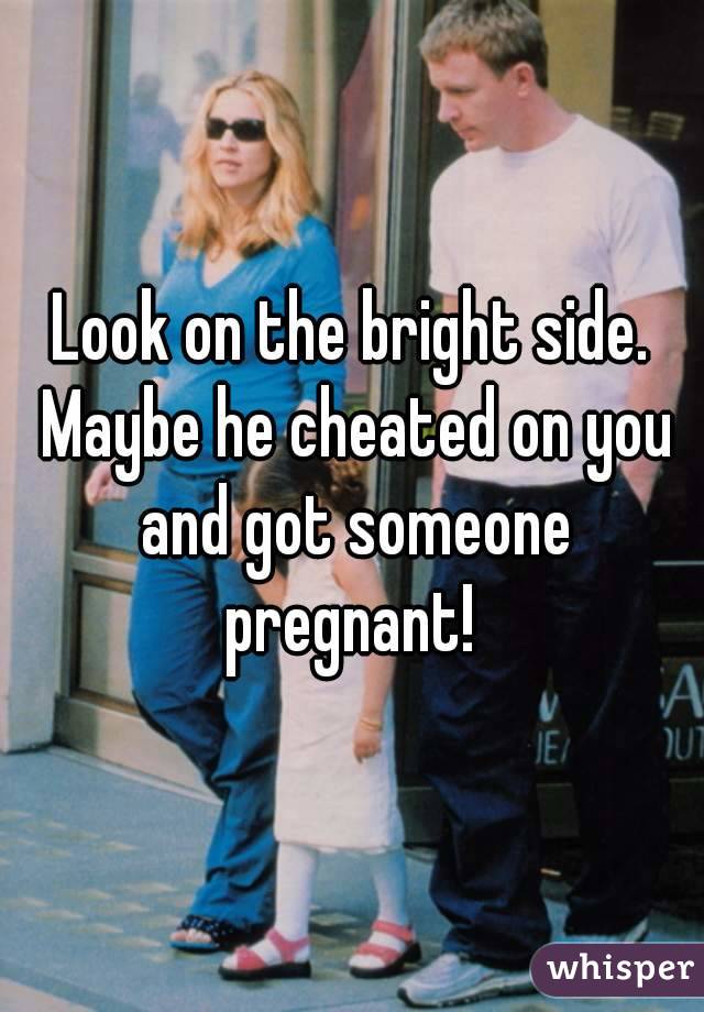 Look on the bright side. Maybe he cheated on you and got someone pregnant! 