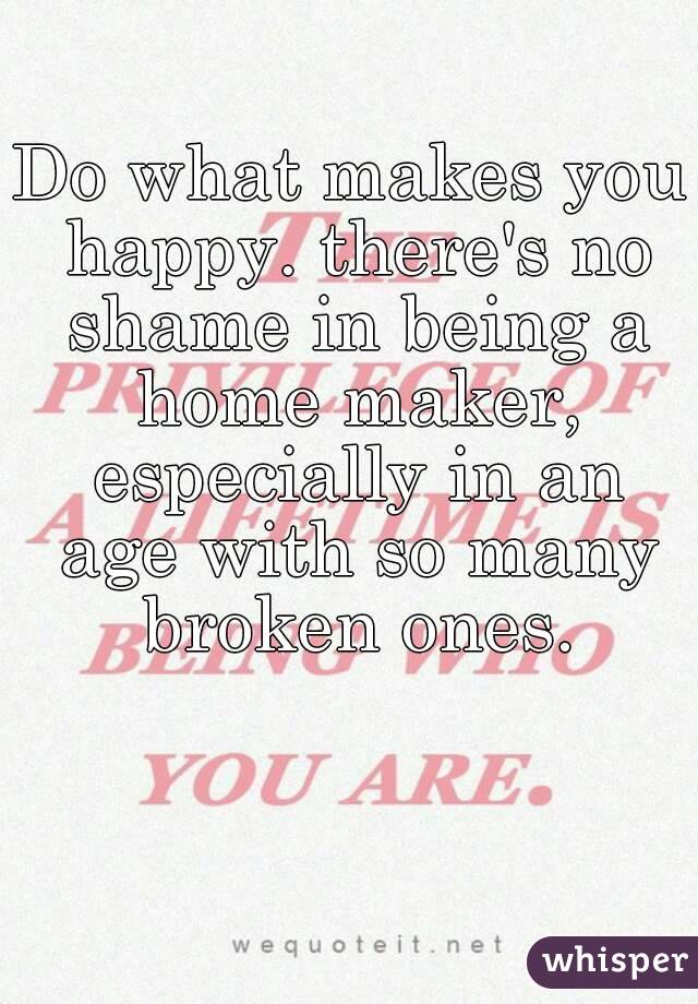 Do what makes you happy. there's no shame in being a home maker, especially in an age with so many broken ones.