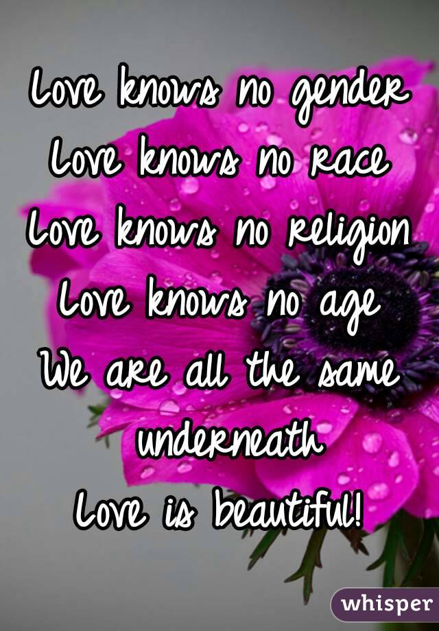 Love knows no gender
Love knows no race
Love knows no religion
Love knows no age
We are all the same underneath
Love is beautiful!