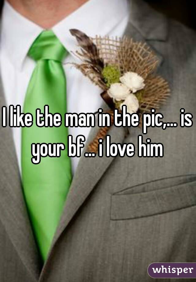 I like the man in the pic,... is your bf... i love him 