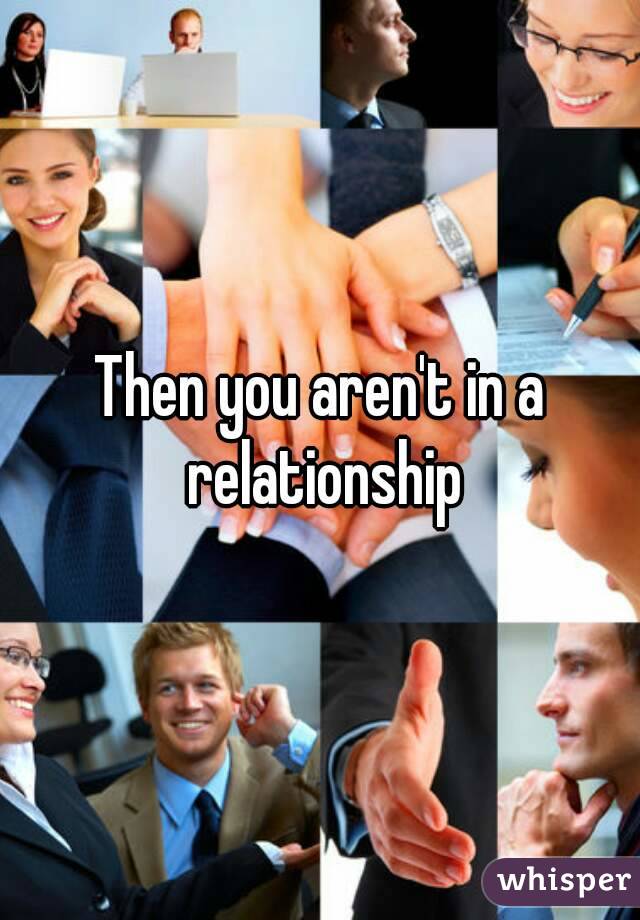 Then you aren't in a relationship