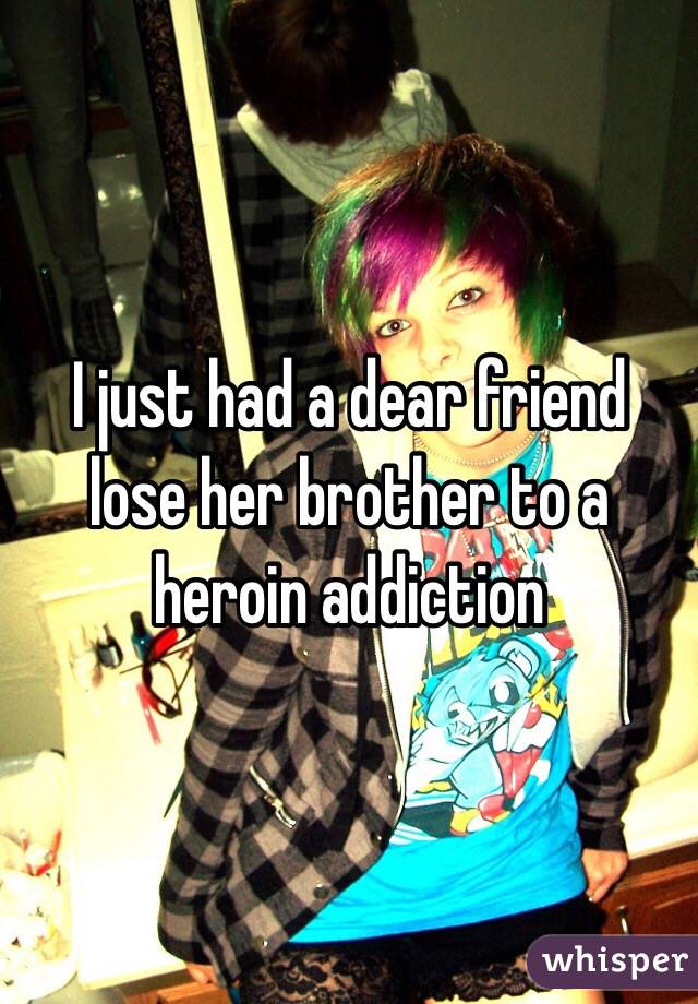 I just had a dear friend lose her brother to a heroin addiction 