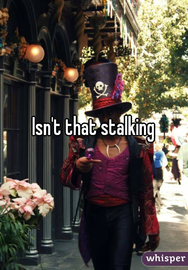 Isn't that stalking