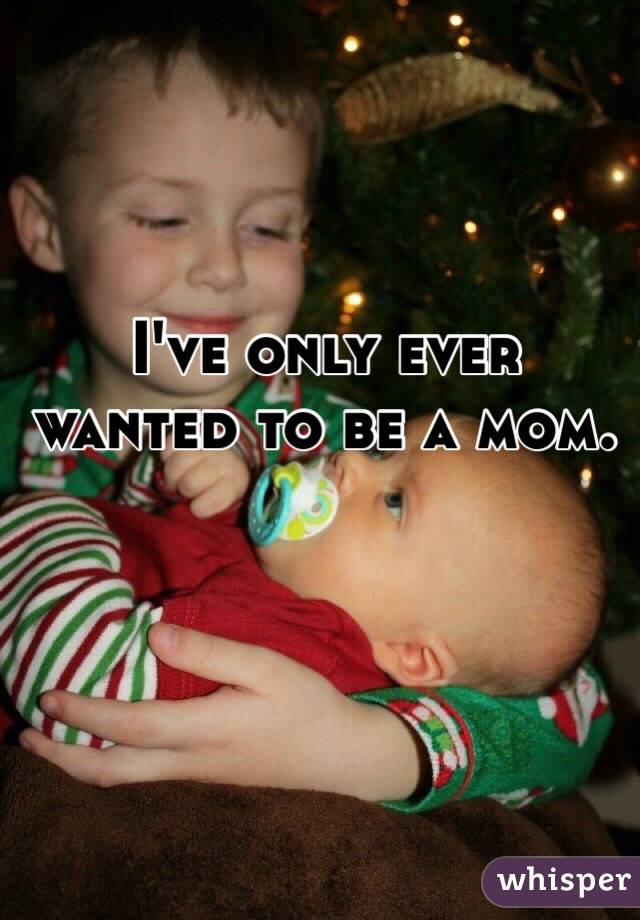 I've only ever wanted to be a mom. 