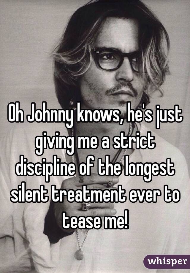 Oh Johnny knows, he's just giving me a strict discipline of the longest silent treatment ever to tease me!