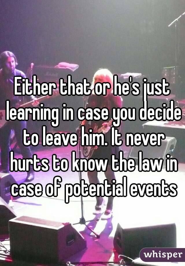 Either that or he's just learning in case you decide to leave him. It never hurts to know the law in case of potential events