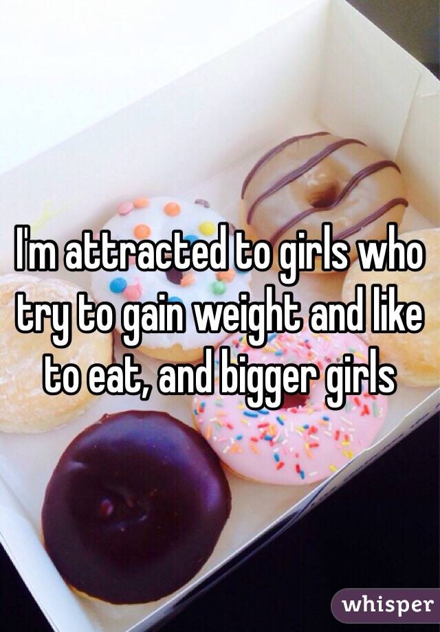 I'm attracted to girls who try to gain weight and like to eat, and bigger girls 